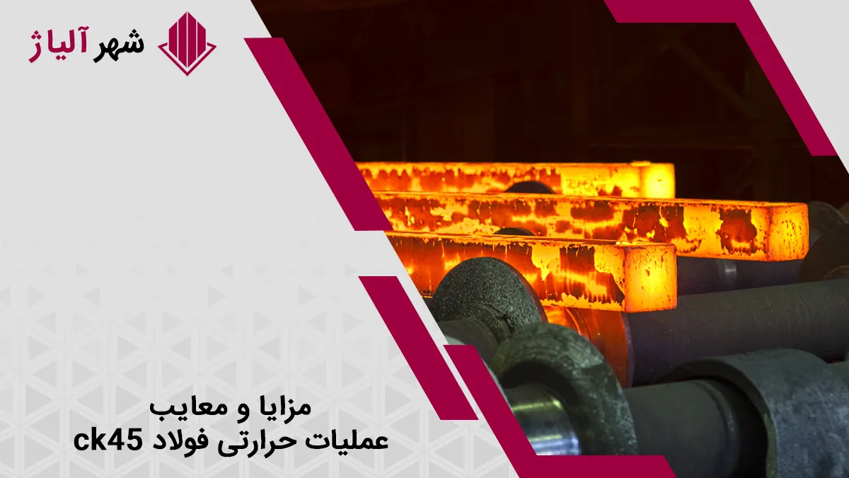بررسی مزایا و معایب عملیات حرارتی فولاد  ck45